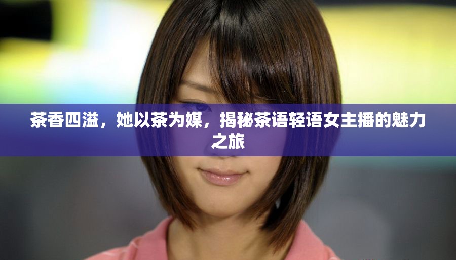 茶香四溢，她以茶為媒，揭秘茶語輕語女主播的魅力之旅