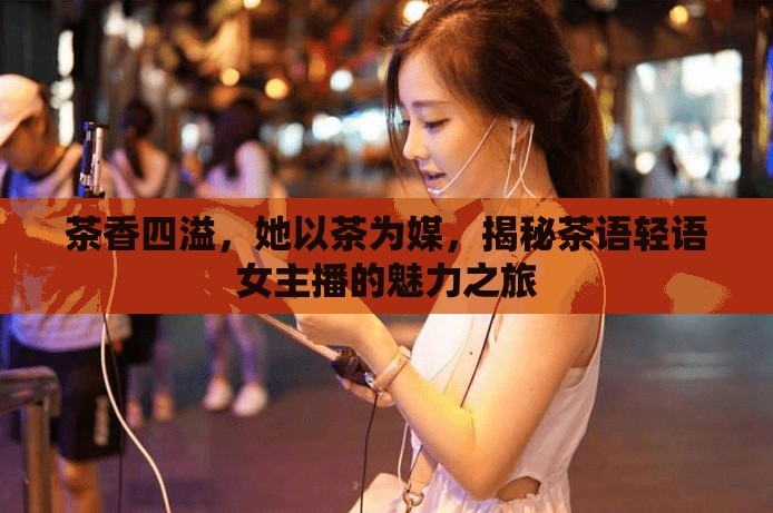 茶香四溢，她以茶為媒，揭秘茶語輕語女主播的魅力之旅