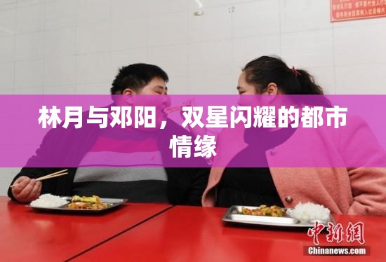 林月與鄧陽，雙星閃耀的都市情緣