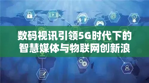 數(shù)碼視訊引領(lǐng)5G時(shí)代下的智慧媒體與物聯(lián)網(wǎng)創(chuàng)新浪潮