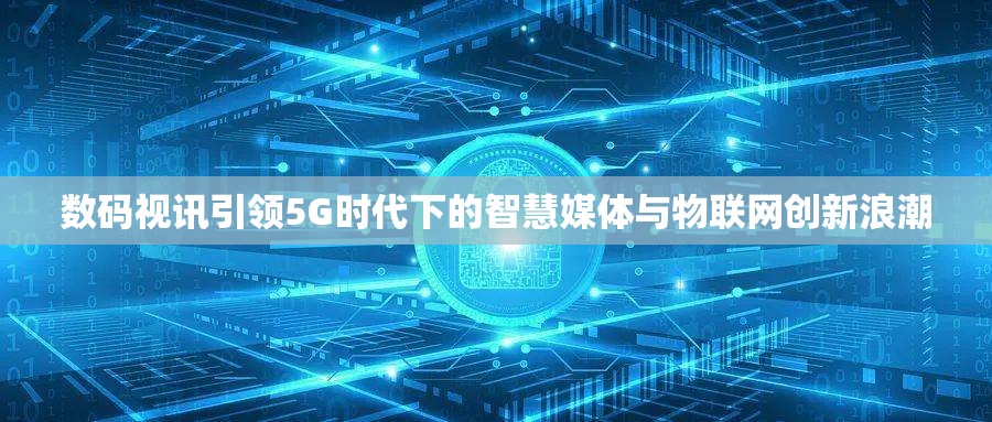數(shù)碼視訊引領(lǐng)5G時(shí)代下的智慧媒體與物聯(lián)網(wǎng)創(chuàng)新浪潮