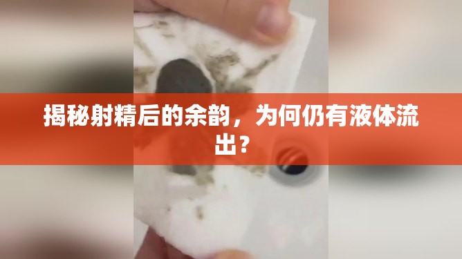 揭秘射精后的余韻，為何仍有液體流出？