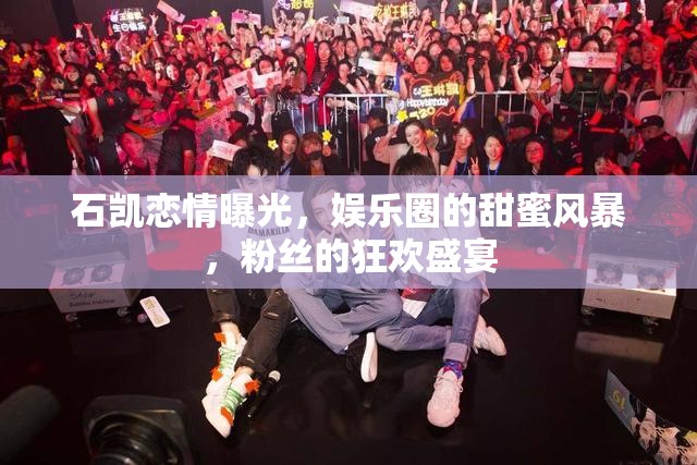 石凱戀情曝光，娛樂圈的甜蜜風(fēng)暴，粉絲的狂歡盛宴