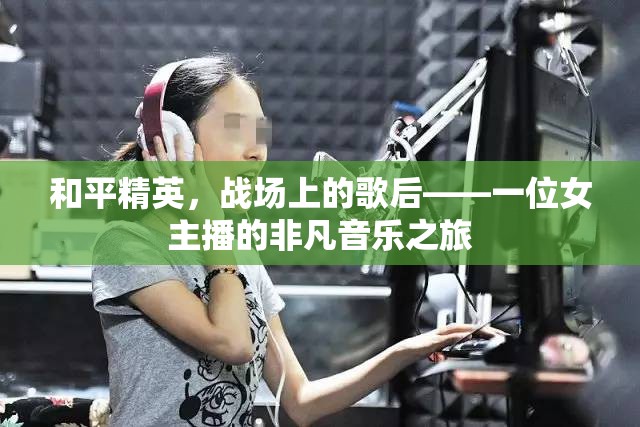 和平精英，戰(zhàn)場(chǎng)上的歌后——一位女主播的非凡音樂(lè)之旅