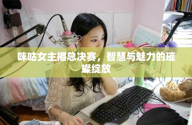 咪咕女主播總決賽，智慧與魅力的璀璨綻放