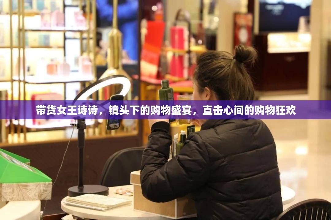 帶貨女王詩詩，鏡頭下的購物盛宴，直擊心間的購物狂歡