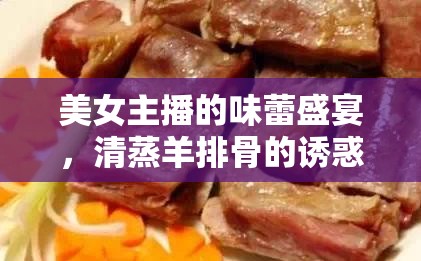 美女主播的味蕾盛宴，清蒸羊排骨的誘惑