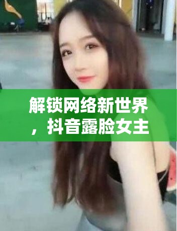 解鎖網絡新世界，抖音露臉女主播的魅力密碼