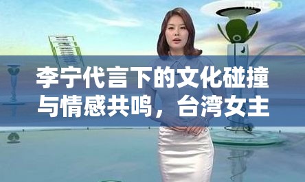 李寧代言下的文化碰撞與情感共鳴，臺灣女主播的獨特視角