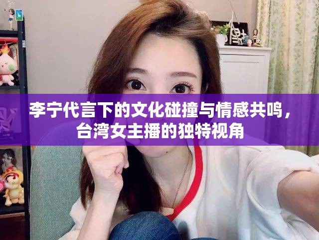 李寧代言下的文化碰撞與情感共鳴，臺灣女主播的獨特視角