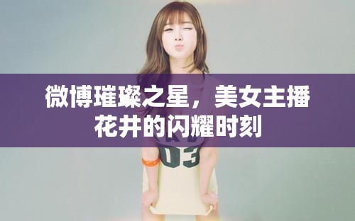 微博璀璨之星，美女主播花井的閃耀時刻