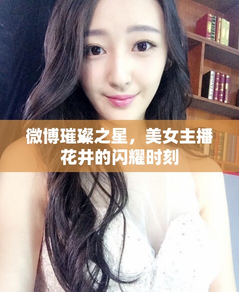 微博璀璨之星，美女主播花井的閃耀時刻