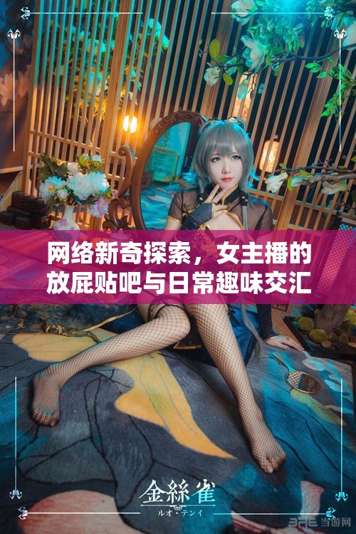 網(wǎng)絡(luò)新奇探索，女主播的放屁貼吧與日常趣味交匯