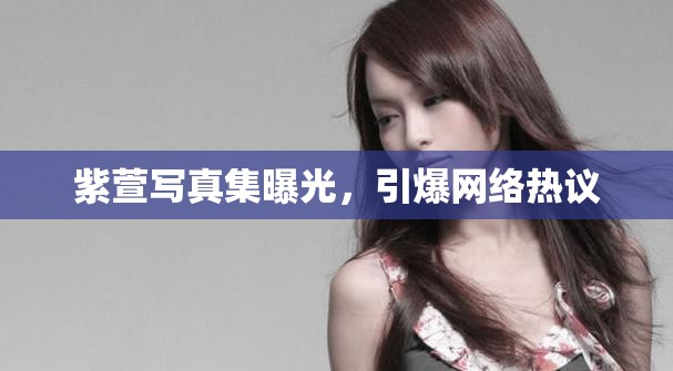 紫萱寫真集曝光，引爆網(wǎng)絡(luò)熱議