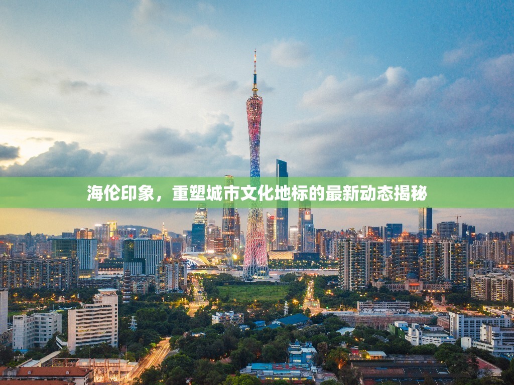 海倫印象，重塑城市文化地標(biāo)的最新動態(tài)揭秘