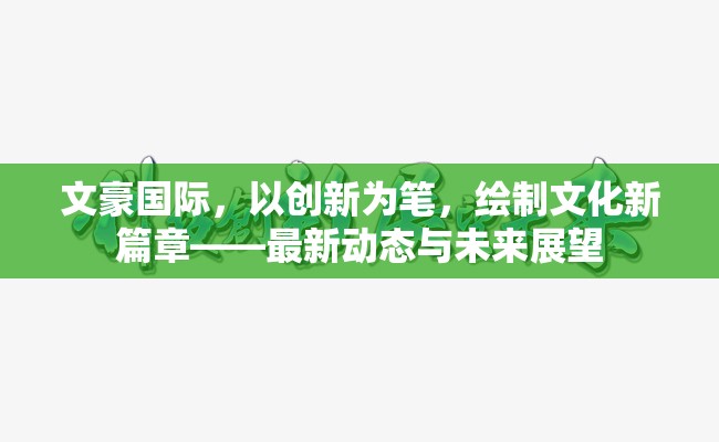 文豪國際，以創(chuàng)新為筆，繪制文化新篇章——最新動(dòng)態(tài)與未來展望