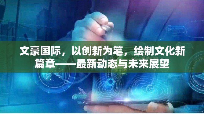 文豪國際，以創(chuàng)新為筆，繪制文化新篇章——最新動(dòng)態(tài)與未來展望