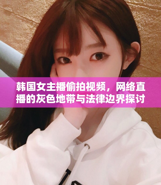 韓國(guó)女主播偷拍視頻，網(wǎng)絡(luò)直播的灰色地帶與法律邊界探討