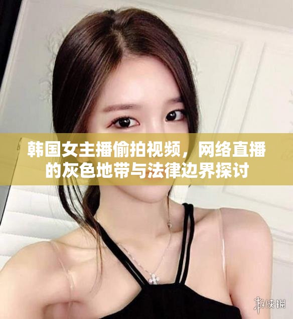 韓國(guó)女主播偷拍視頻，網(wǎng)絡(luò)直播的灰色地帶與法律邊界探討