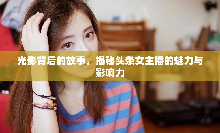 光影背后的故事，揭秘頭條女主播的魅力與影響力