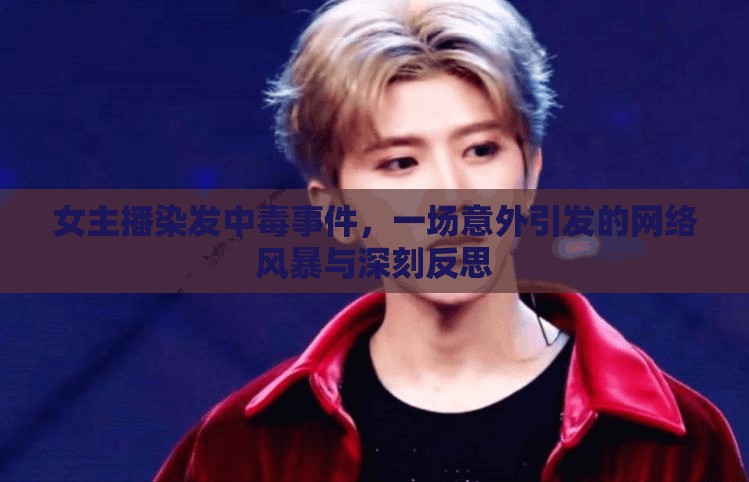女主播染發(fā)中毒事件，一場意外引發(fā)的網(wǎng)絡(luò)風暴與深刻反思