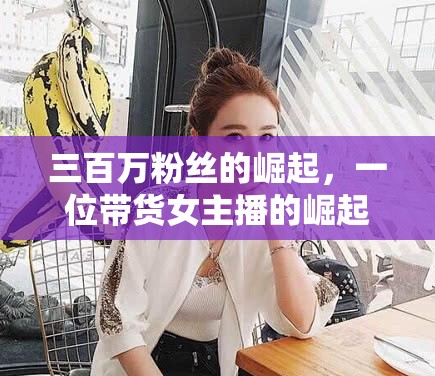 三百萬粉絲的崛起，一位帶貨女主播的崛起之路與深遠影響