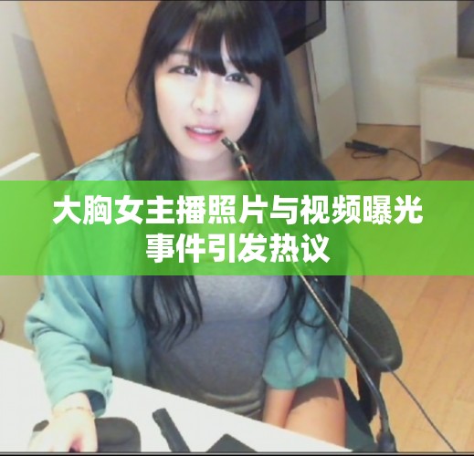 大胸女主播照片與視頻曝光事件引發(fā)熱議