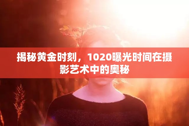 揭秘黃金時刻，1020曝光時間在攝影藝術(shù)中的奧秘