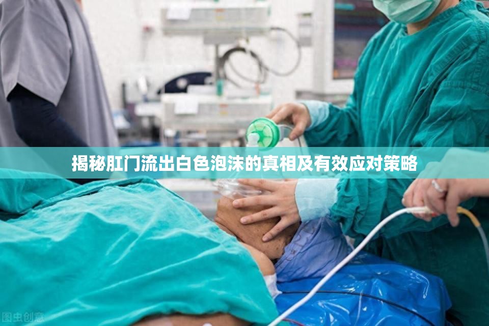揭秘肛門流出白色泡沫的真相及有效應(yīng)對(duì)策略
