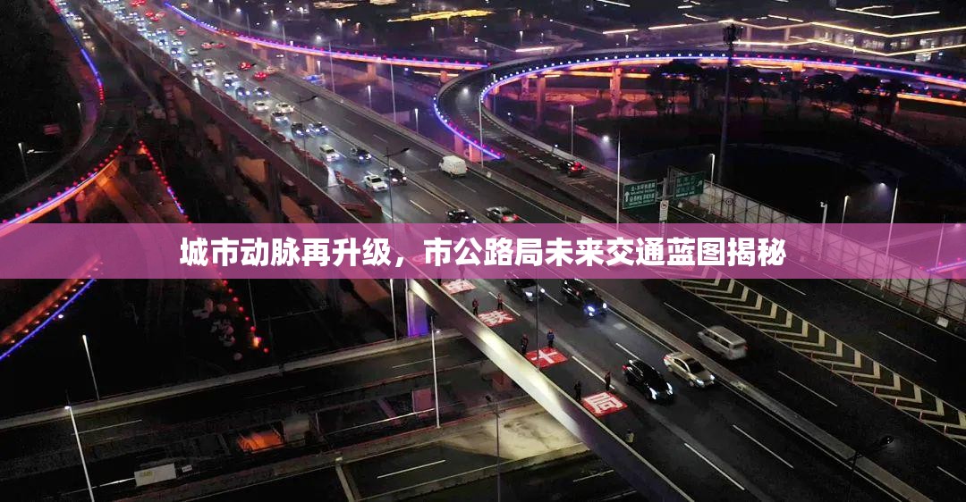 城市動(dòng)脈再升級(jí)，市公路局未來(lái)交通藍(lán)圖揭秘