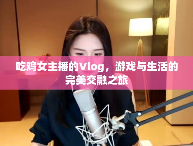 吃雞女主播的Vlog，游戲與生活的完美交融之旅
