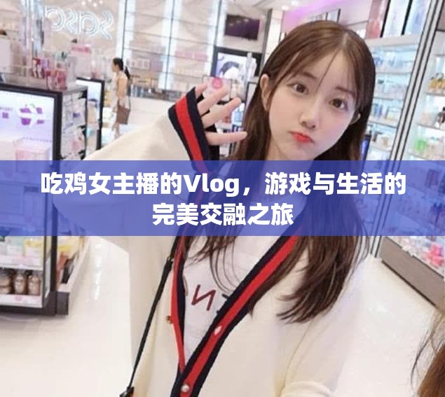 吃雞女主播的Vlog，游戲與生活的完美交融之旅