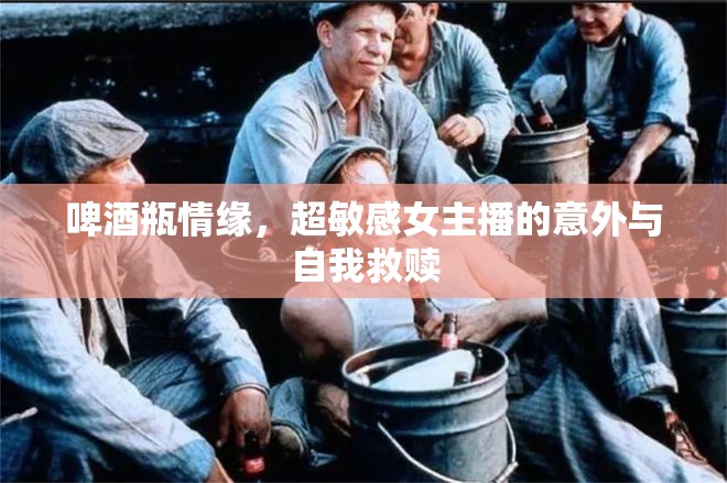 啤酒瓶情緣，超敏感女主播的意外與自我救贖