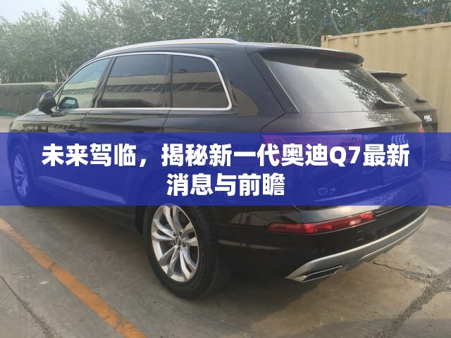 未來駕臨，揭秘新一代奧迪Q7最新消息與前瞻