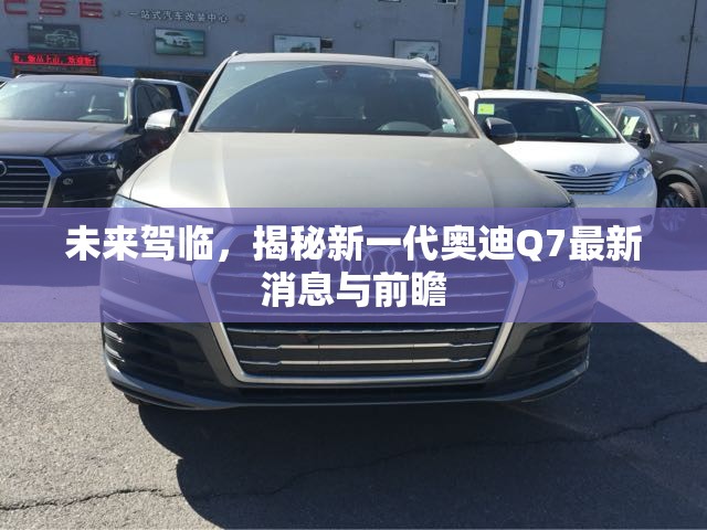 未來駕臨，揭秘新一代奧迪Q7最新消息與前瞻
