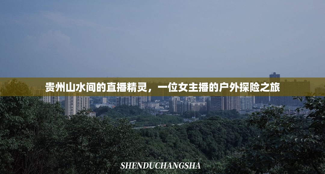 貴州山水間的直播精靈，一位女主播的戶(hù)外探險(xiǎn)之旅