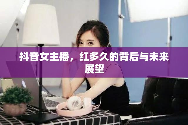 抖音女主播，紅多久的背后與未來展望