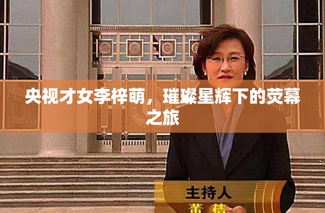 央視才女李梓萌，璀璨星輝下的熒幕之旅