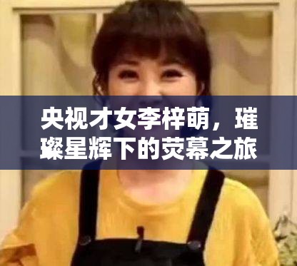 央視才女李梓萌，璀璨星輝下的熒幕之旅