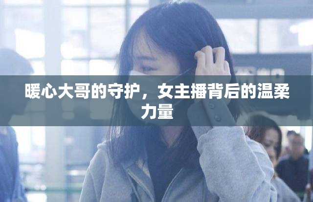 暖心大哥的守護(hù)，女主播背后的溫柔力量