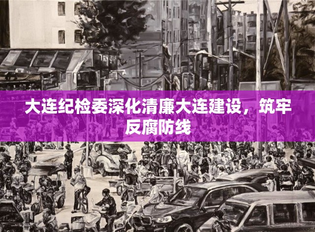 大連紀(jì)檢委深化清廉大連建設(shè)，筑牢反腐防線