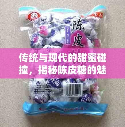 傳統(tǒng)與現(xiàn)代的甜蜜碰撞，揭秘陳皮糖的魅力