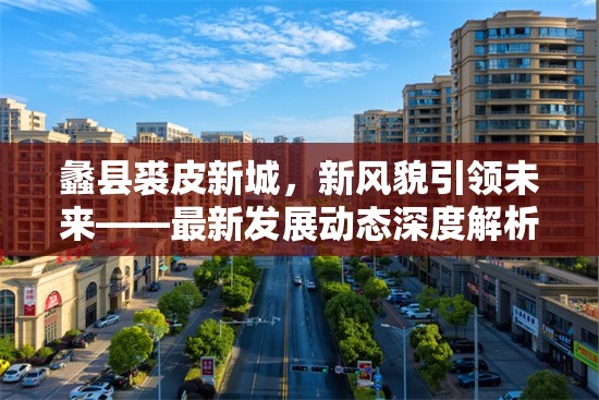 蠡縣裘皮新城，新風貌引領(lǐng)未來——最新發(fā)展動態(tài)深度解析