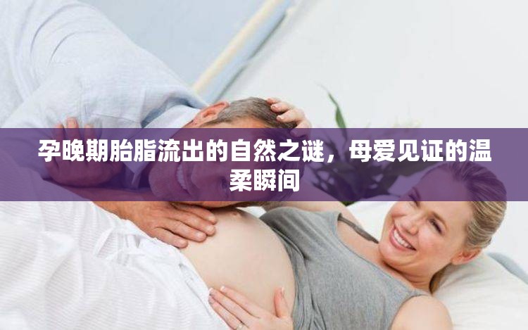 孕晚期胎脂流出的自然之謎，母愛(ài)見(jiàn)證的溫柔瞬間
