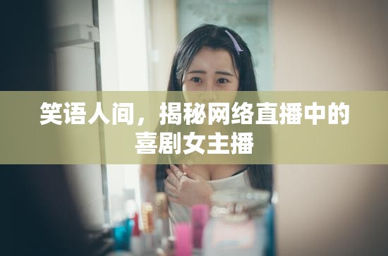 笑語人間，揭秘網(wǎng)絡(luò)直播中的喜劇女主播