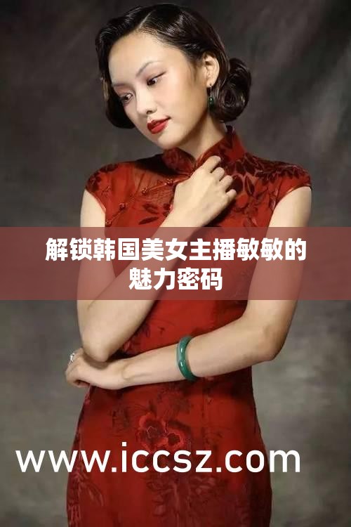 解鎖韓國(guó)美女主播敏敏的魅力密碼