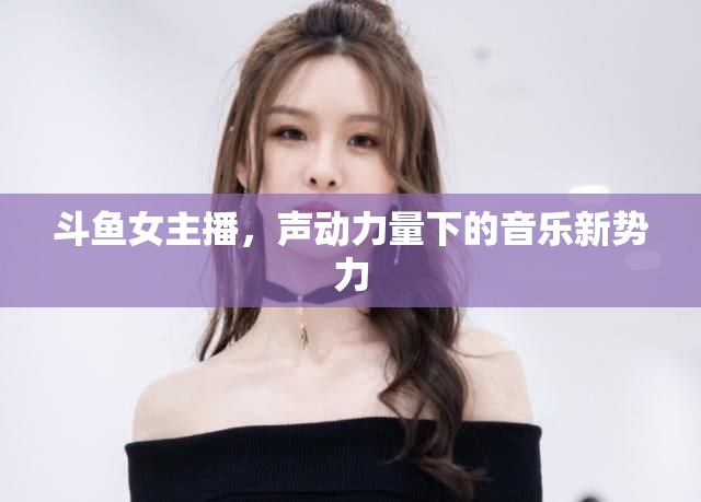 斗魚女主播，聲動(dòng)力量下的音樂新勢(shì)力