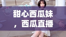 甜心西瓜妹，西瓜直播中的璀璨魅力之旅