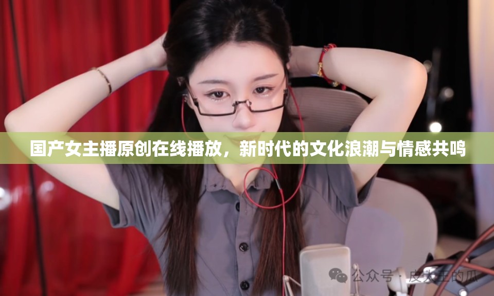 國(guó)產(chǎn)女主播原創(chuàng)在線播放，新時(shí)代的文化浪潮與情感共鳴
