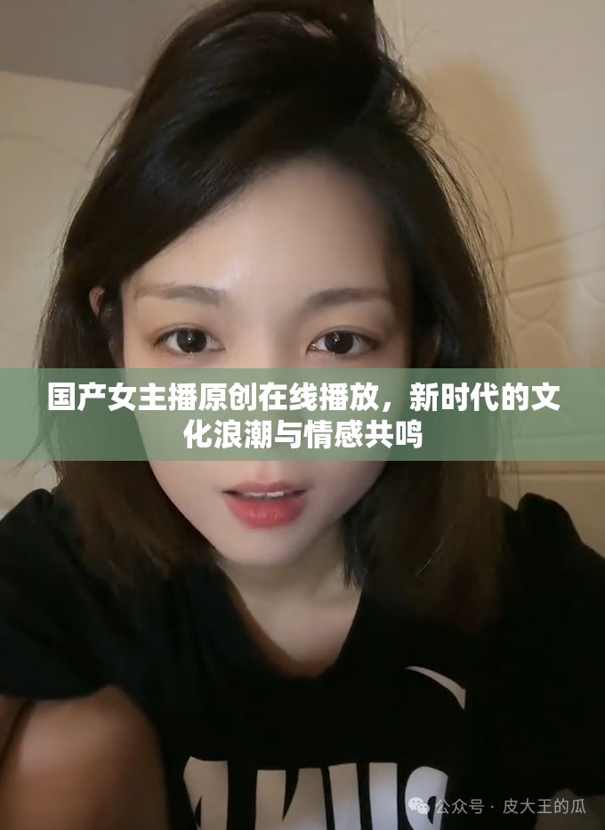國(guó)產(chǎn)女主播原創(chuàng)在線播放，新時(shí)代的文化浪潮與情感共鳴